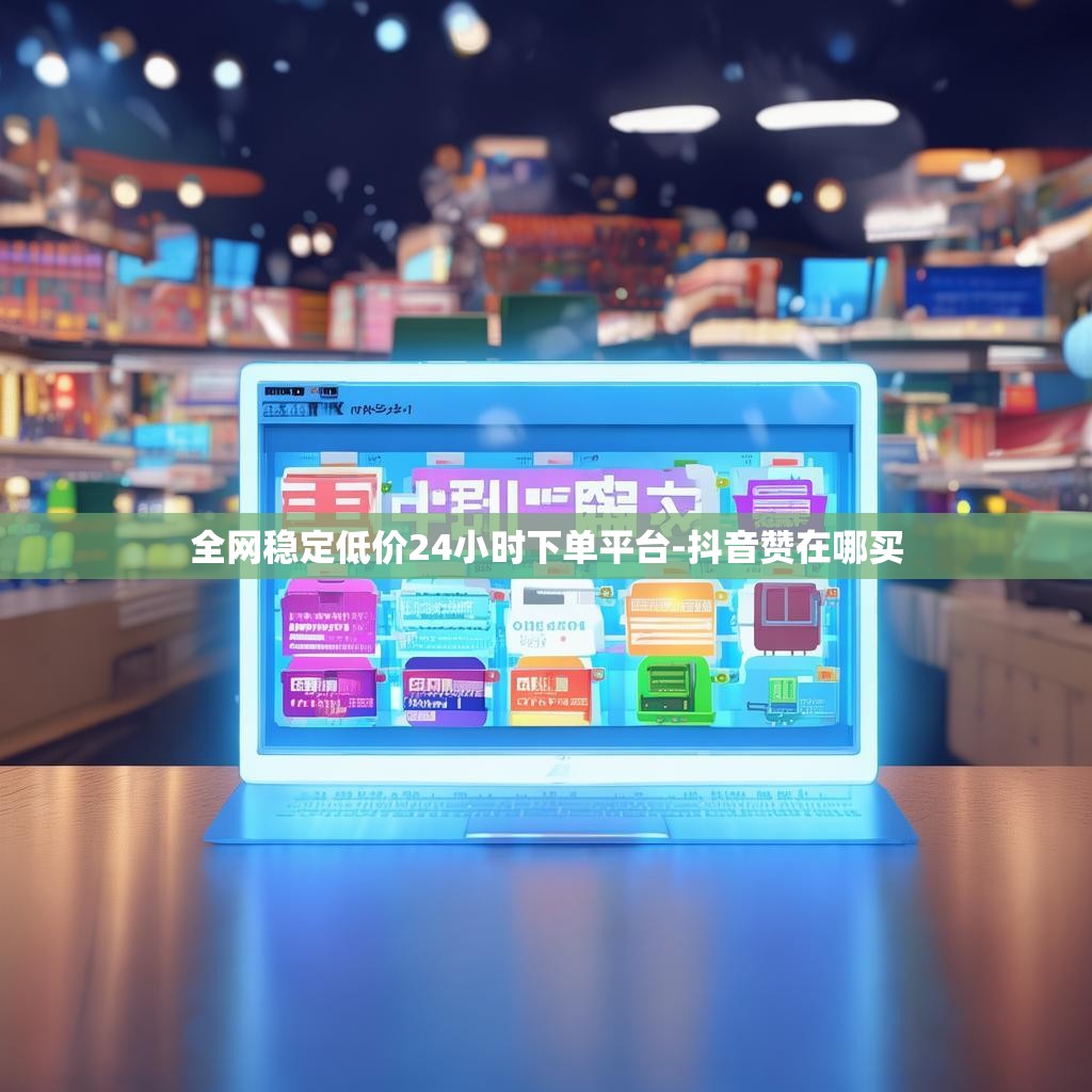 全网稳定低价24小时下单平台-抖音赞在哪买 全网稳定低价24小时下单平台-抖音赞在哪买