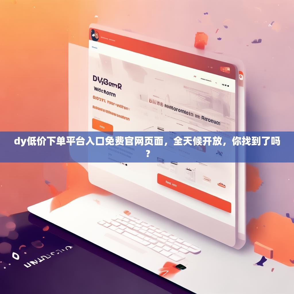 dy低价下单平台入口免费官网页面，全天候开放，你找到了吗？