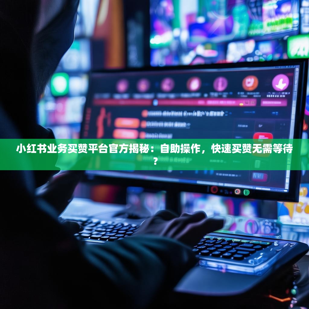 小红书业务买赞平台官方揭秘:自助操作,快速买赞无需等待? 小红书业务买赞平台官方揭秘:自助操作,快速买赞无需等待?