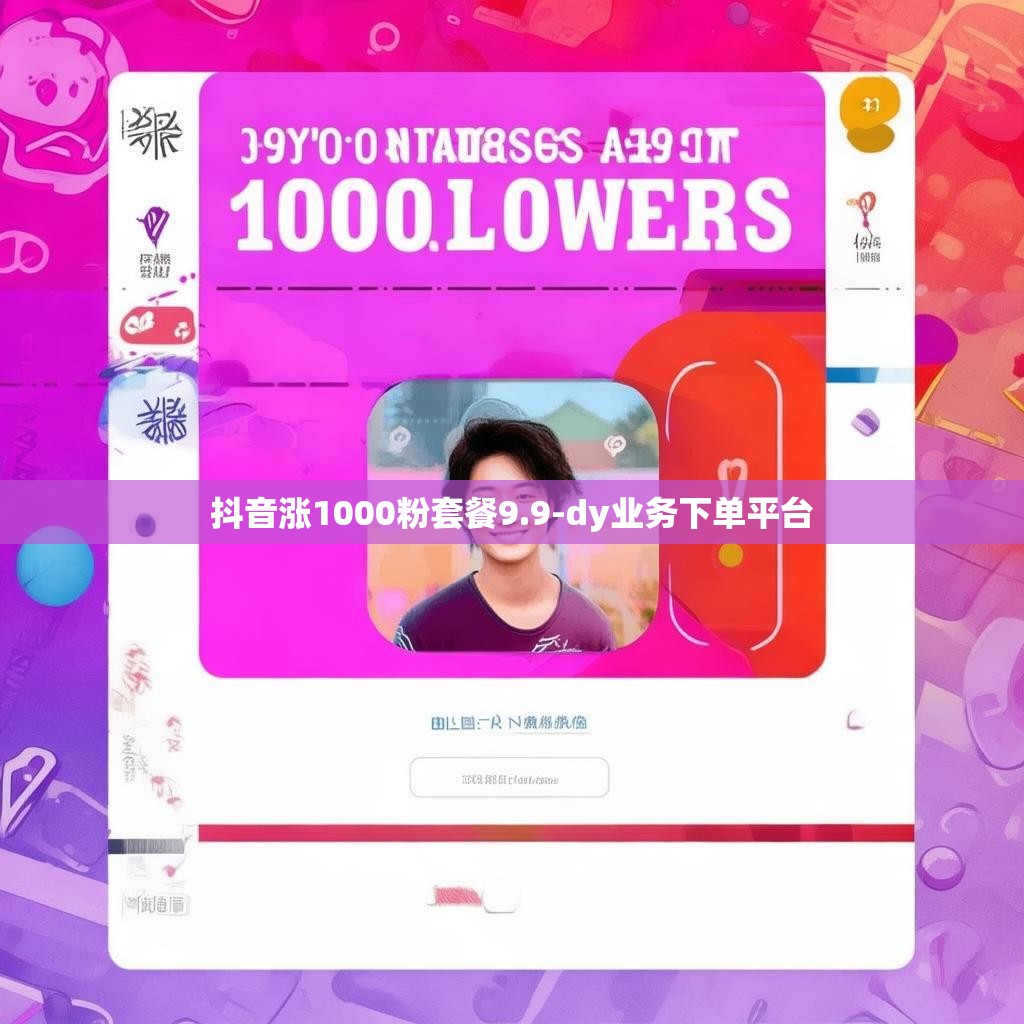 抖音涨1000粉套餐9.9-dy业务下单平台 抖音涨1000粉套餐9.9-dy业务下单平台