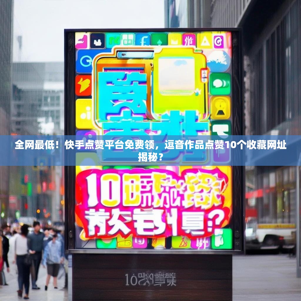 全网最低！快手点赞平台免费领，逗音作品点赞10个收藏网址揭秘？