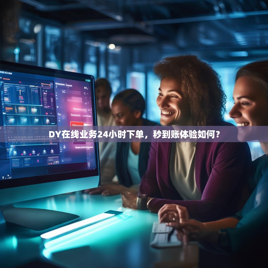 DY在线业务24小时下单，秒到账体验如何？