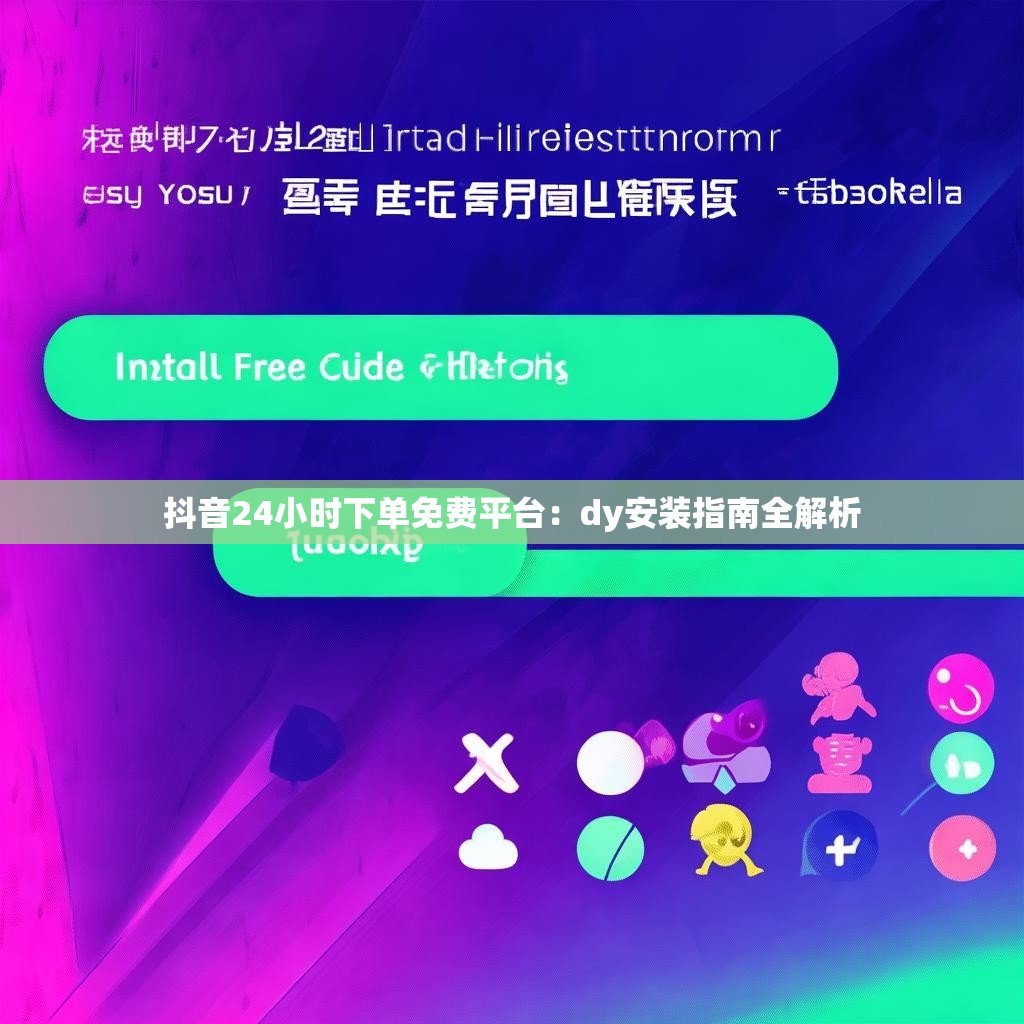 抖音24小时下单免费平台：dy安装指南全解析