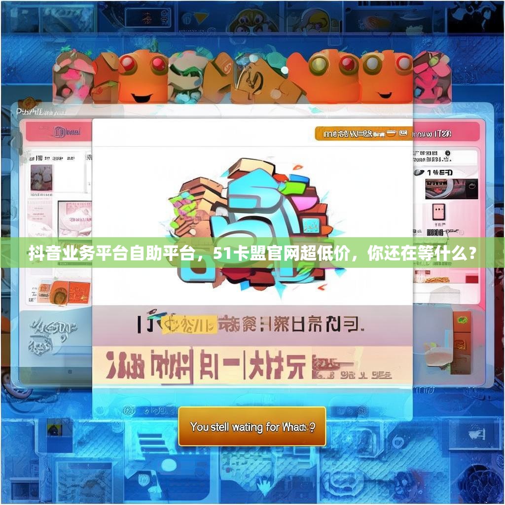 抖音业务平台自助平台，51卡盟官网超低价，你还在等什么？