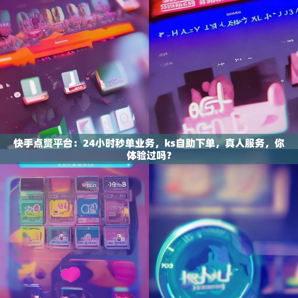 快手点赞平台：24小时秒单业务，ks自助下单，真人服务，你体验过吗？