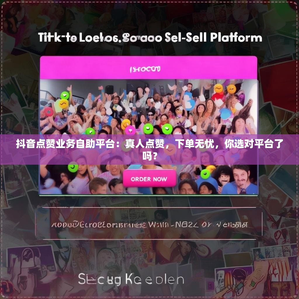 抖音点赞业务自助平台：真人点赞，下单无忧，你选对平台了吗？