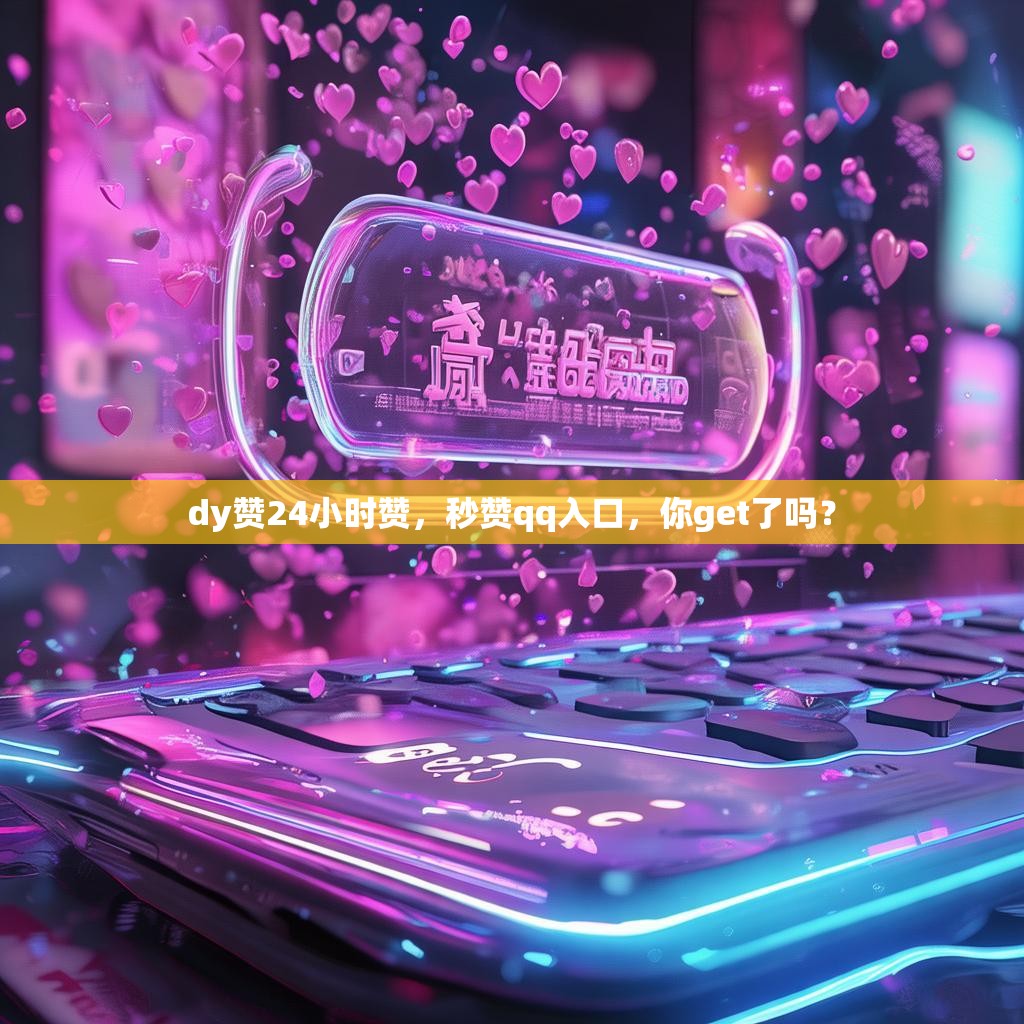 dy赞24小时赞，秒赞qq入口，你get了吗？