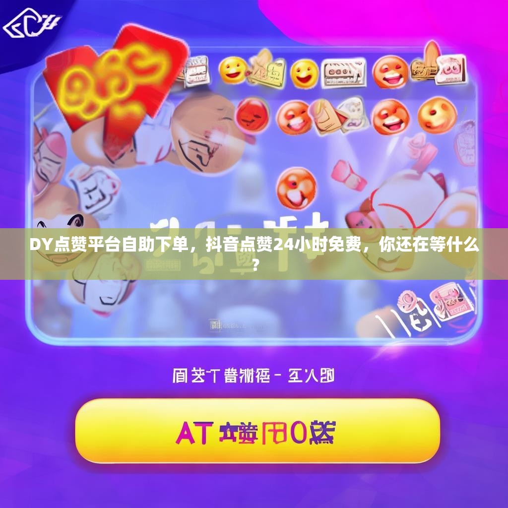 DY点赞平台自助下单，抖音点赞24小时免费，你还在等什么？