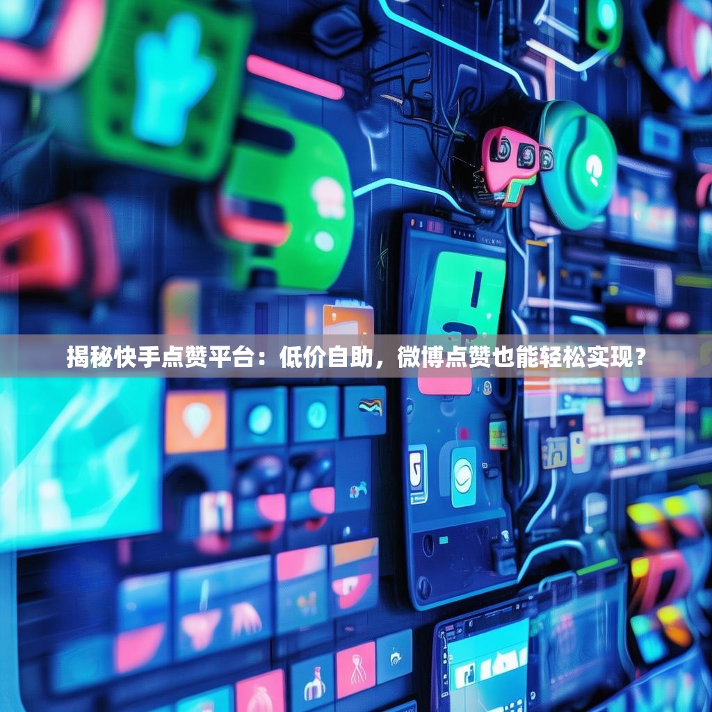 揭秘快手点赞平台：低价自助，微博点赞也能轻松实现？