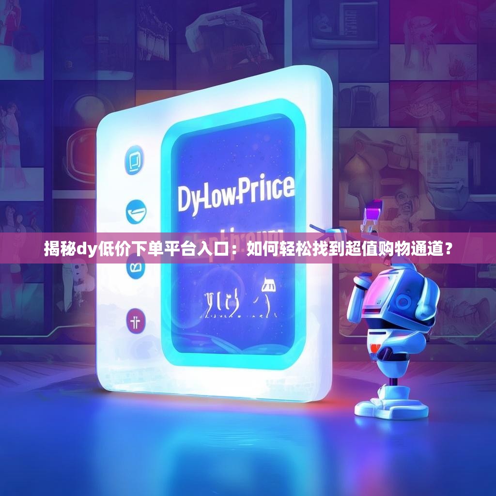 揭秘dy低价下单平台入口：如何轻松找到超值购物通道？