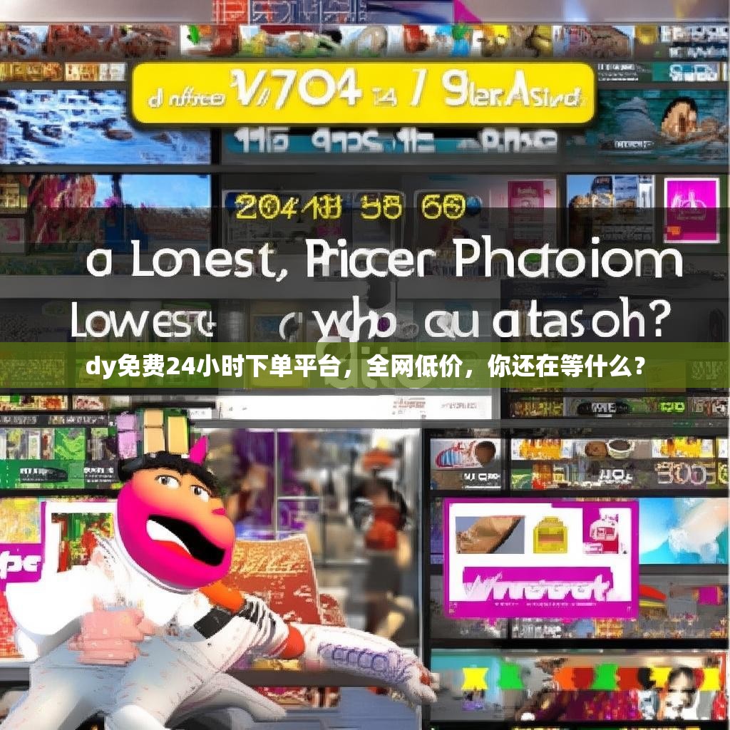 dy免费24小时下单平台，全网低价，你还在等什么？