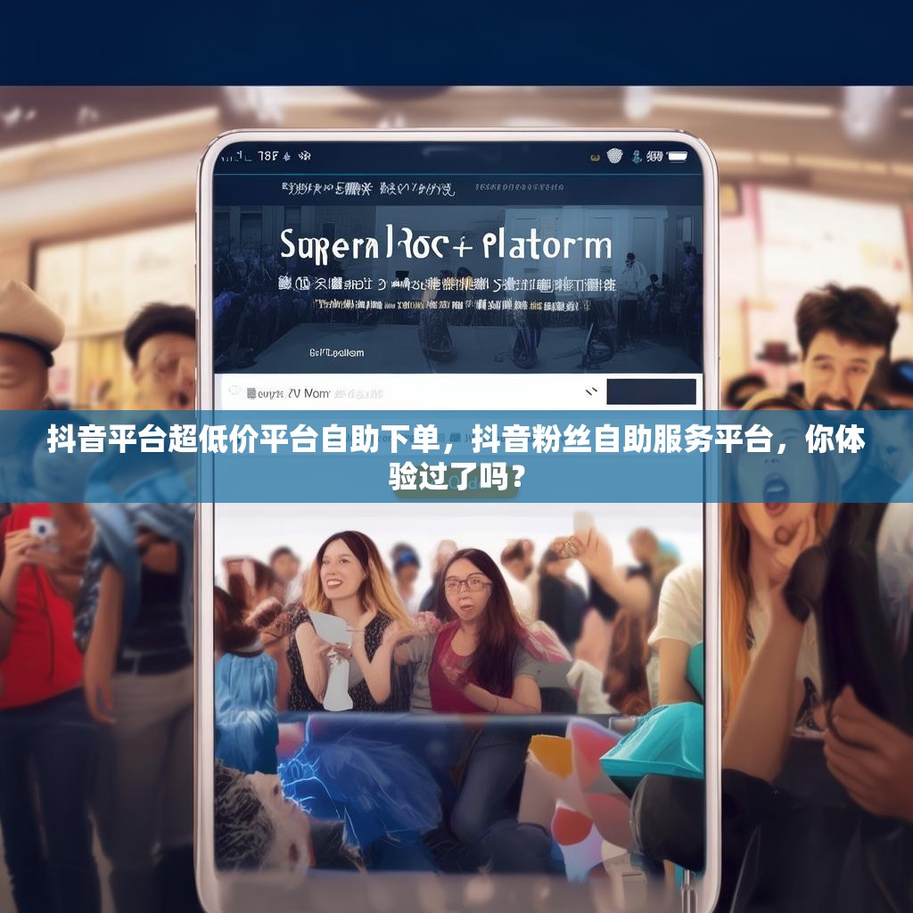 抖音平台超低价平台自助下单，抖音粉丝自助服务平台，你体验过了吗？