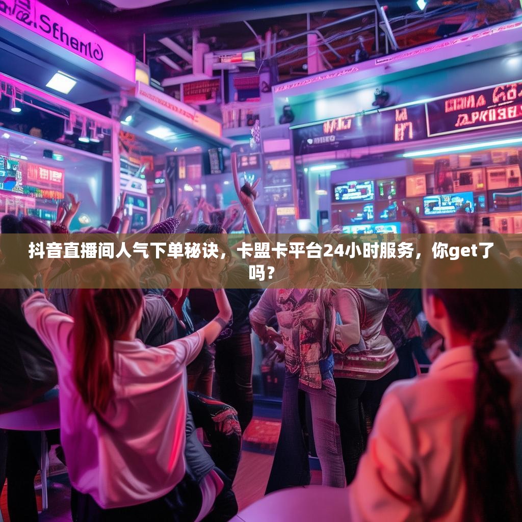 抖音直播间人气下单秘诀，卡盟卡平台24小时服务，你get了吗？