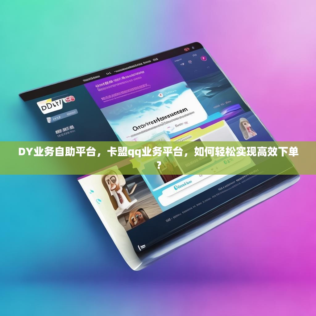 DY业务自助平台，卡盟qq业务平台，如何轻松实现高效下单？