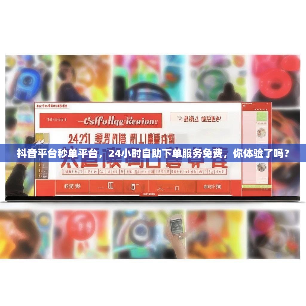 抖音平台秒单平台，24小时自助下单服务免费，你体验了吗？