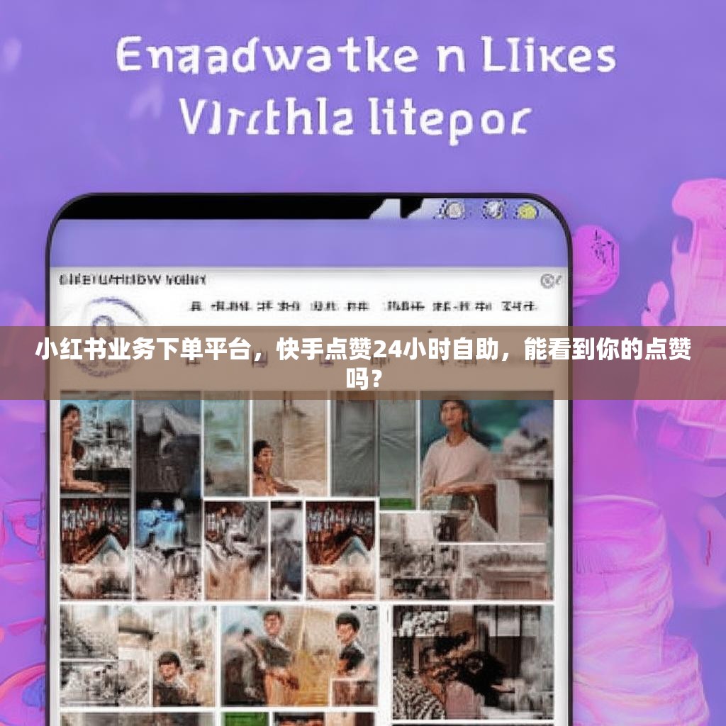 小红书业务下单平台，快手点赞24小时自助，能看到你的点赞吗？