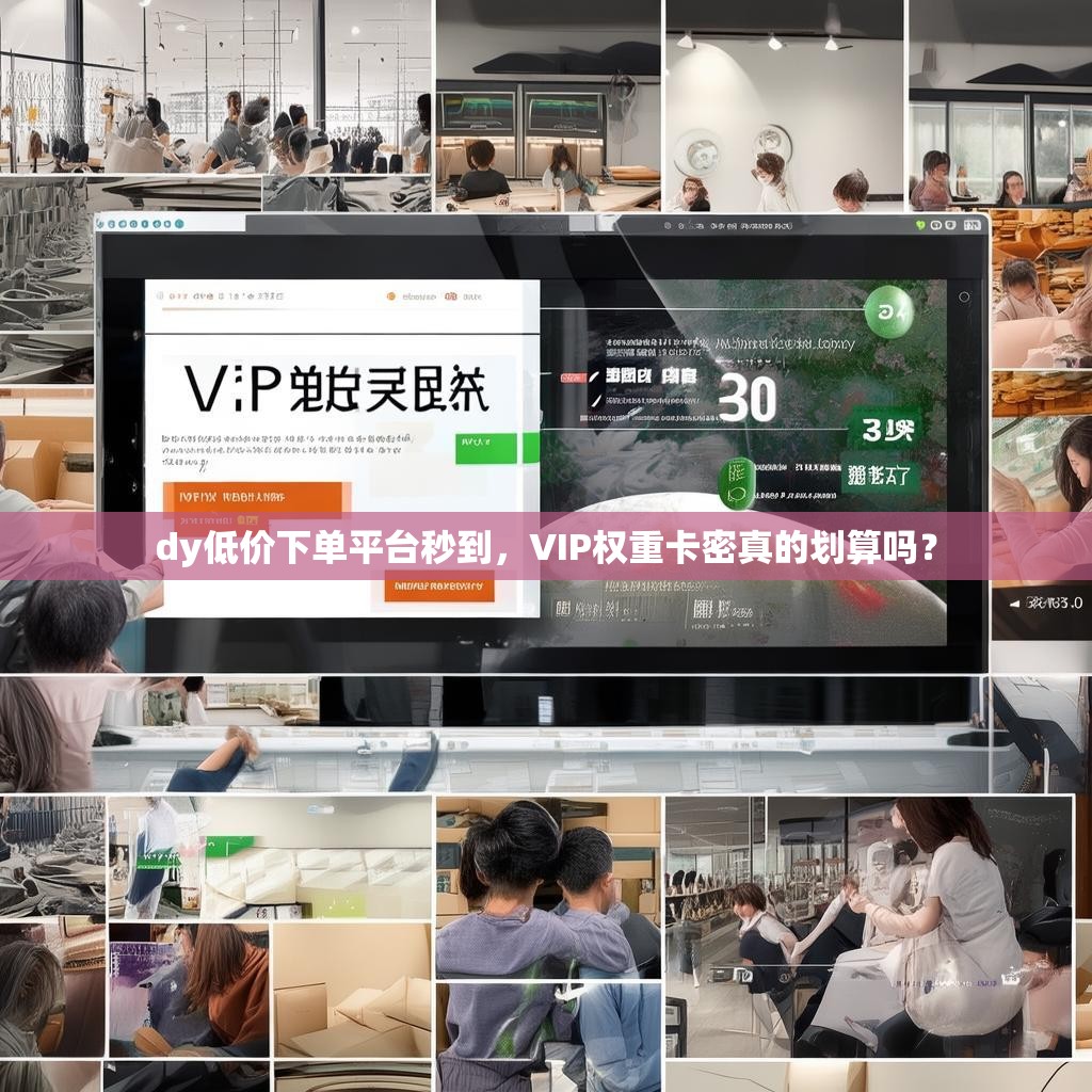 dy低价下单平台秒到，VIP权重卡密真的划算吗？