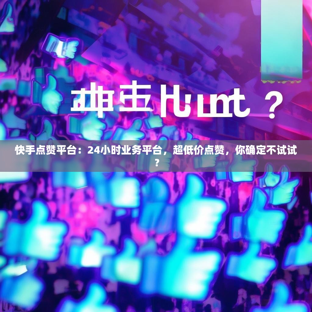 快手点赞平台：24小时业务平台，超低价点赞，你确定不试试？